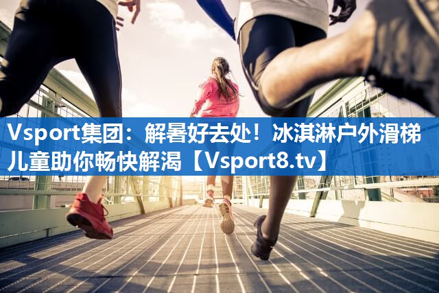 <strong>Vsport集团：解暑好去处！冰淇淋户外滑梯儿童助你畅快解渴</strong>