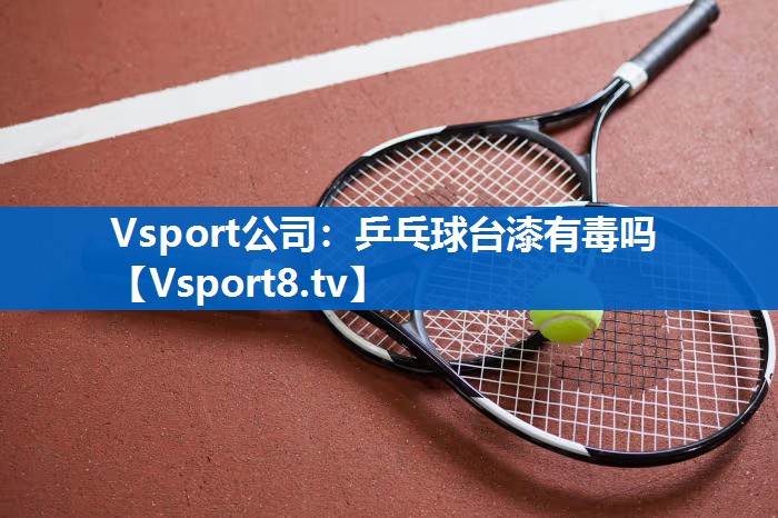 Vsport公司：乒乓球台漆有毒吗