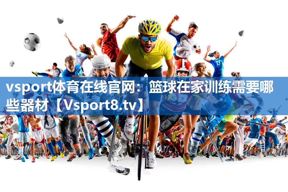 vsport体育在线官网：篮球在家训练需要哪些器材