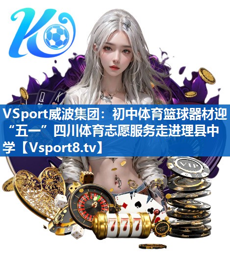 VSport威波集团：初中体育篮球器材迎“五一”四川体育志愿服务走进理县中学