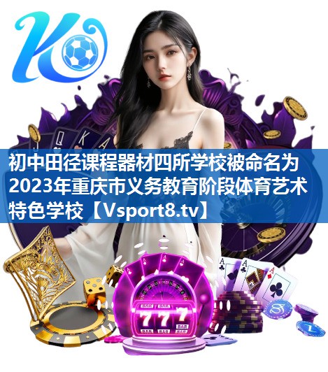 <strong>初中田径课程器材四所学校被命名为2023年重庆市义务教育阶段体育艺术特色学校</strong>