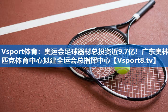 Vsport体育：奥运会足球器材总投资近9.7亿！广东奥林匹克体育中心拟建全运会总指挥中心