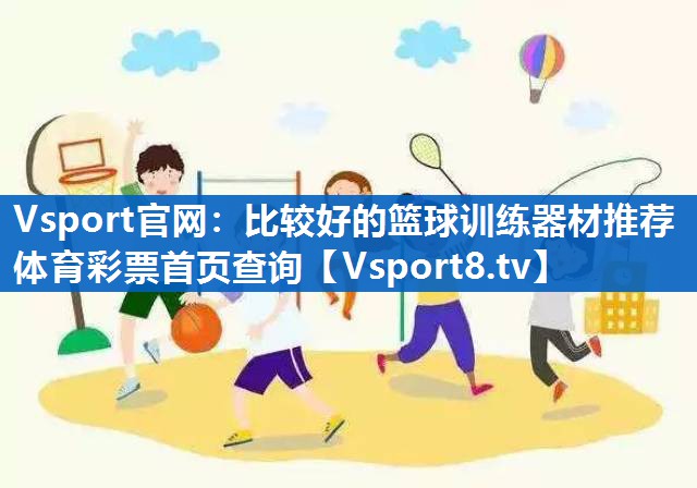 Vsport官网：比较好的篮球训练器材推荐体育彩票首页查询