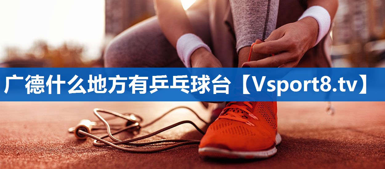 <strong>广德什么地方有乒乓球台</strong>
