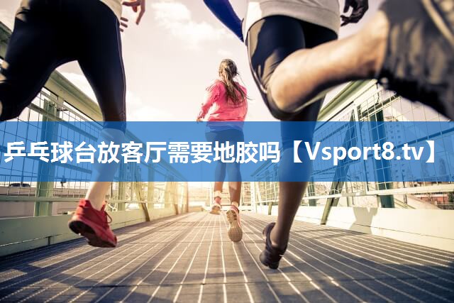 乒乓球台放客厅需要地胶吗