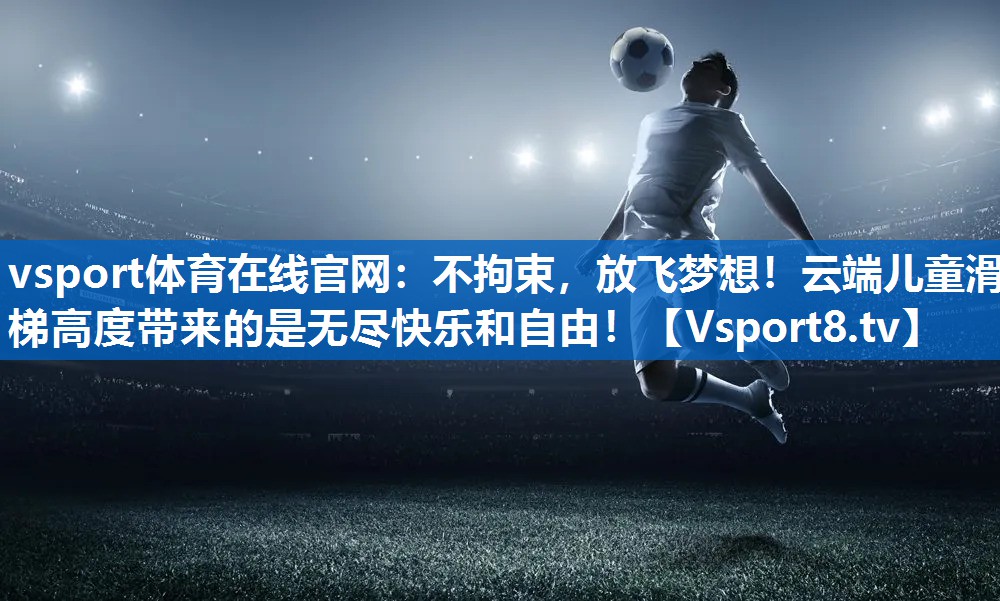 vsport体育在线官网：不拘束，放飞梦想！云端儿童滑梯高度带来的是无尽快乐和自由！
