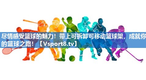 尽情感受篮球的魅力！带上可拆卸可移动篮球架，成就你的篮球之路！