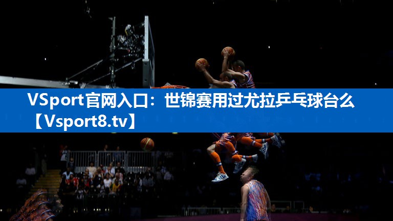 <strong>VSport官网入口：世锦赛用过尤拉乒乓球台么</strong>