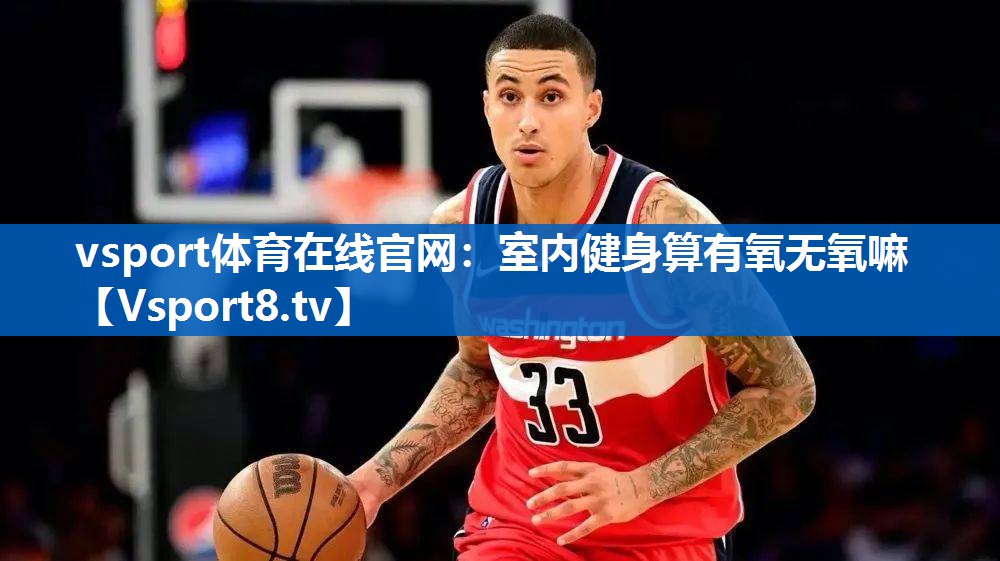 vsport体育在线官网：室内健身算有氧无氧嘛