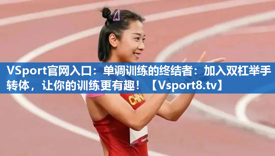 VSport官网入口：单调训练的终结者：加入双杠举手转体，让你的训练更有趣！