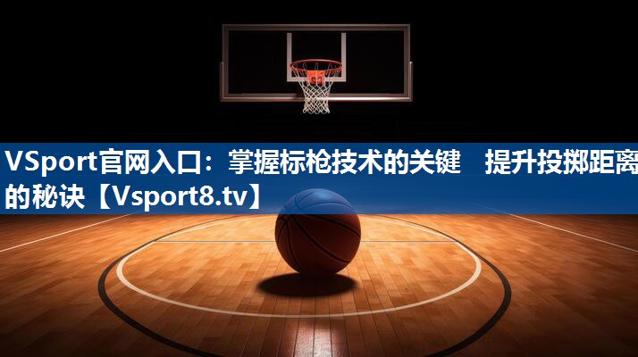<strong>VSport官网入口：掌握标枪技术的关键   提升投掷距离的秘诀</strong>