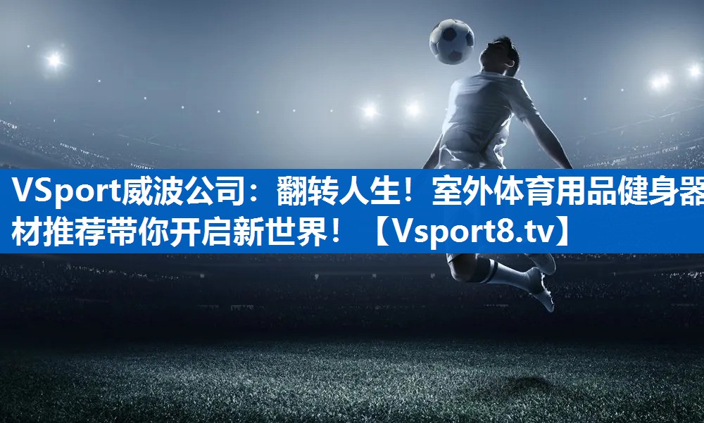 <strong>VSport威波公司：翻转人生！室外体育用品健身器材推荐带你开启新世界！</strong>