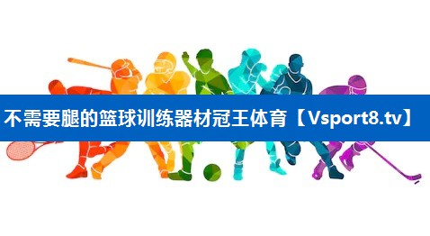 <strong>不需要腿的篮球训练器材冠王体育</strong>