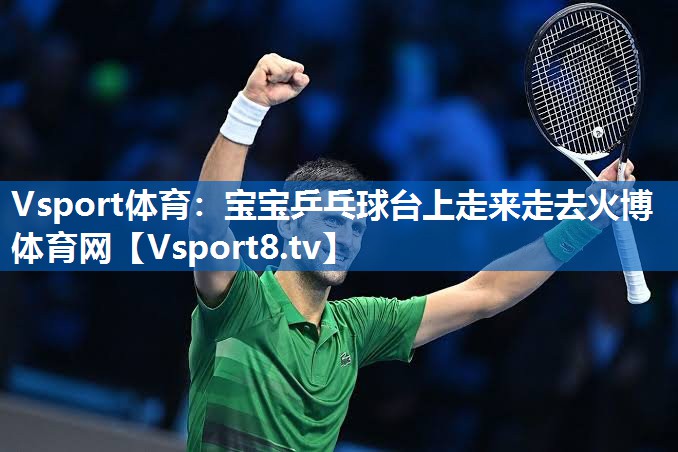 Vsport体育：宝宝乒乓球台上走来走去火博体育网