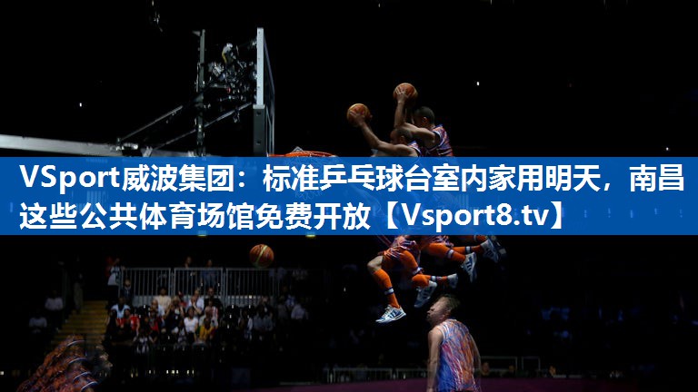 VSport威波集团：标准乒乓球台室内家用明天，南昌这些公共体育场馆免费开放