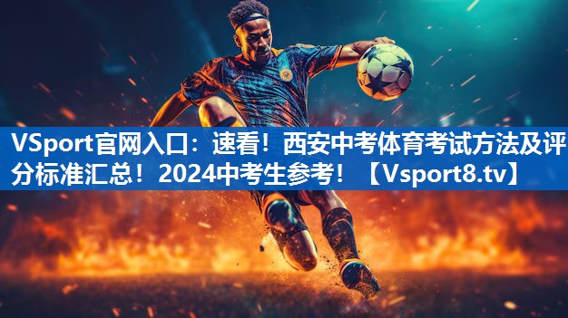 VSport官网入口：速看！西安中考体育考试方法及评分标准汇总！2024中考生参考！