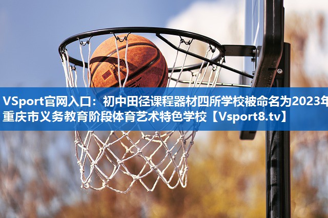 VSport官网入口：初中田径课程器材四所学校被命名为2023年重庆市义务教育阶段体育艺术特色学校