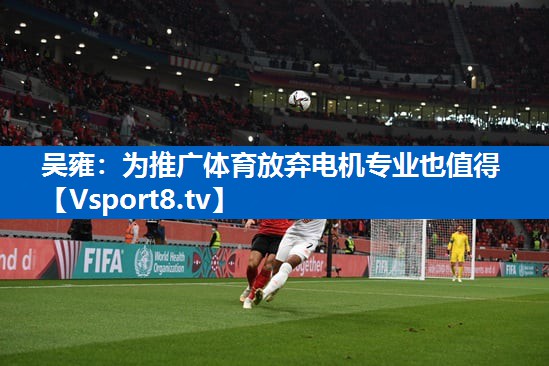 <strong>吴雍：为推广体育放弃电机专业也值得</strong>