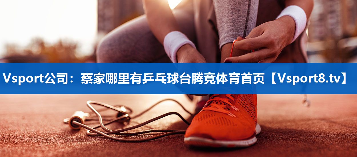 Vsport公司：蔡家哪里有乒乓球台腾竞体育首页