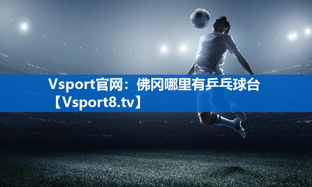 <strong>Vsport官网：佛冈哪里有乒乓球台</strong>
