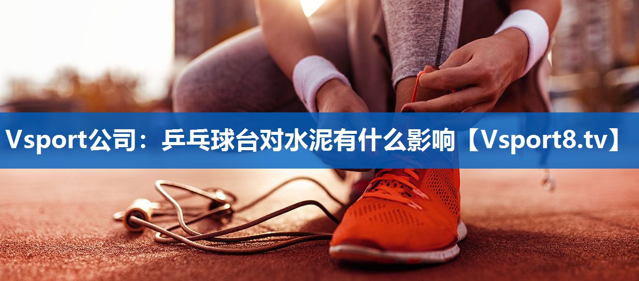 Vsport公司：乒乓球台对水泥有什么影响