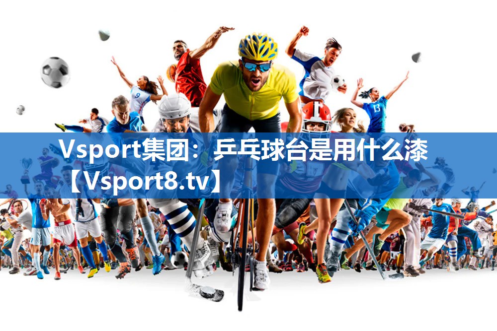 <strong>Vsport集团：乒乓球台是用什么漆</strong>