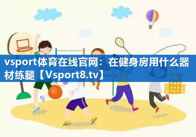 <strong>vsport体育在线官网：在健身房用什么器材练腿</strong>
