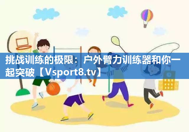 挑战训练的极限：户外臂力训练器和你一起突破