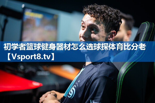 <strong>初学者篮球健身器材怎么选球探体育比分老</strong>