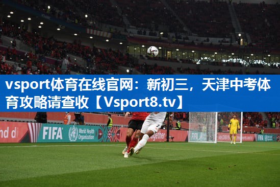 vsport体育在线官网：新初三，天津中考体育攻略请查收