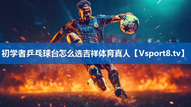 <strong>初学者乒乓球台怎么选吉祥体育真人</strong>