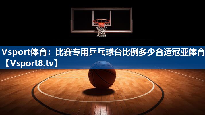Vsport体育：比赛专用乒乓球台比例多少合适冠亚体育