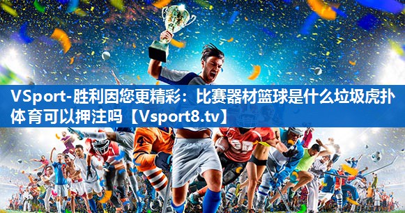 VSport-胜利因您更精彩：比赛器材篮球是什么垃圾虎扑体育可以押注吗