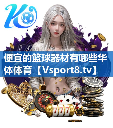<strong>便宜的篮球器材有哪些华体体育</strong>