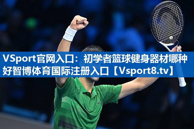 VSport官网入口：初学者篮球健身器材哪种好智博体育国际注册入口