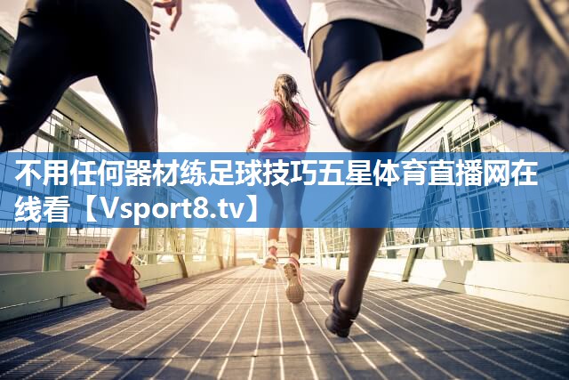 <strong>不用任何器材练足球技巧五星体育直播网在线看</strong>