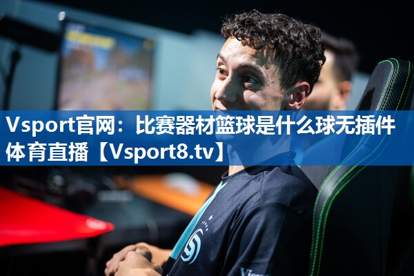 Vsport官网：比赛器材篮球是什么球无插件体育直播