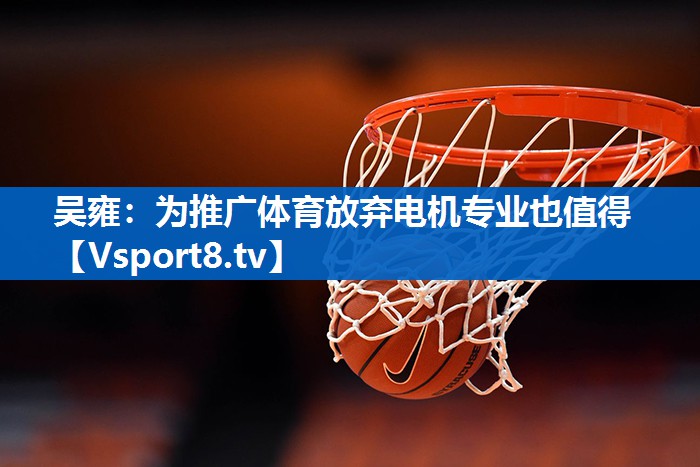 吴雍：为推广体育放弃电机专业也值得