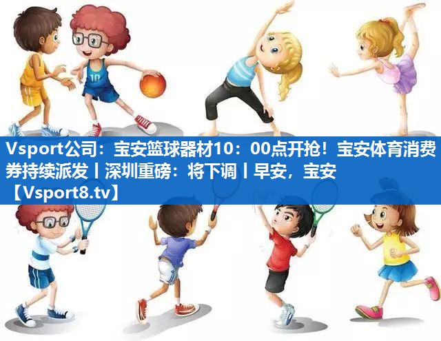 <strong>Vsport公司：宝安篮球器材10：00点开抢！宝安体育消费券持续派发丨深圳重磅：将下调丨早安，宝安</strong>