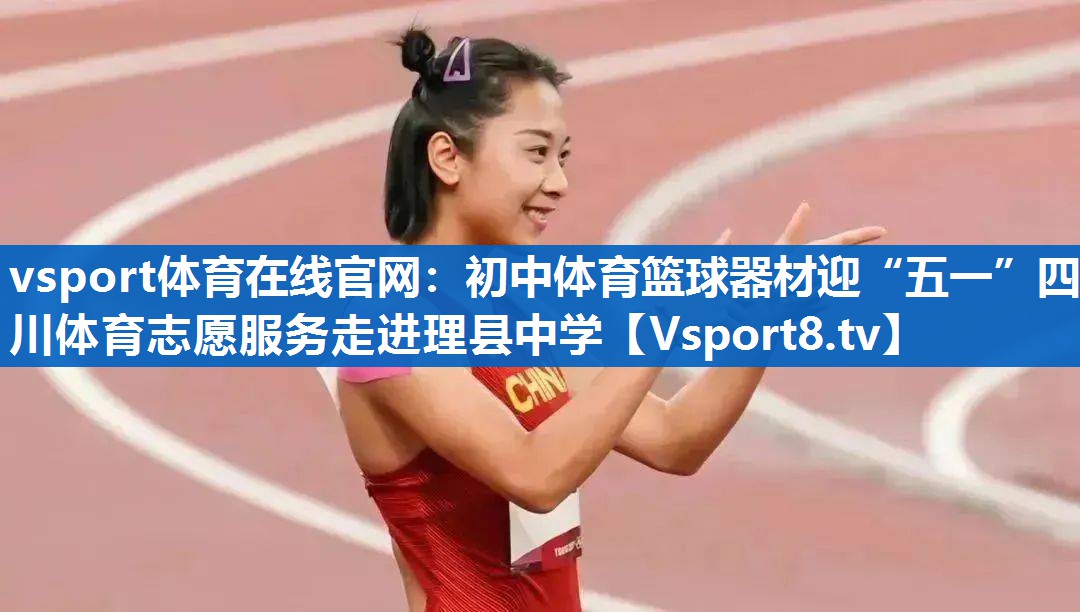vsport体育在线官网：初中体育篮球器材迎“五一”四川体育志愿服务走进理县中学