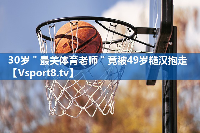 30岁＂最美体育老师＂竟被49岁糙汉抱走