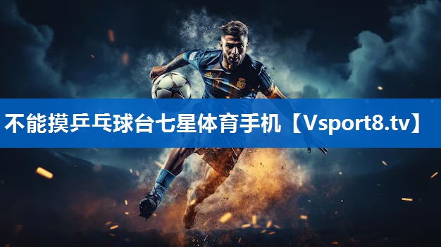 不能摸乒乓球台七星体育手机