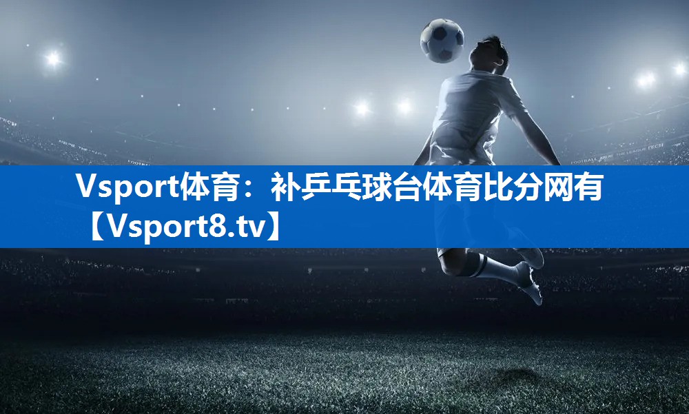<strong>Vsport体育：补乒乓球台体育比分网有</strong>