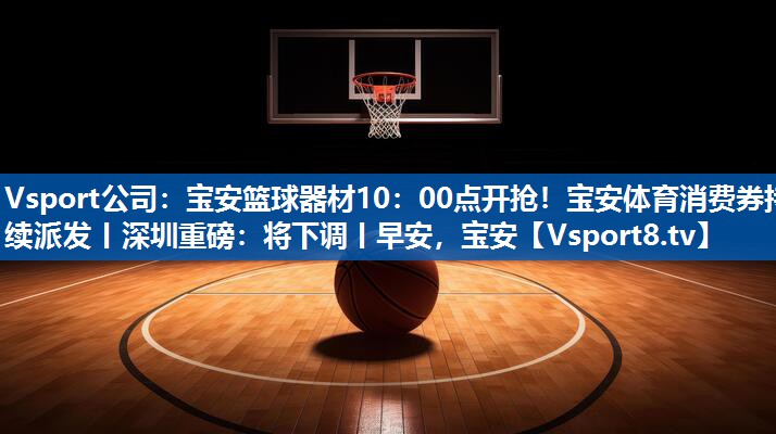 Vsport公司：宝安篮球器材10：00点开抢！宝安体育消费券持续派发丨深圳重磅：将下调丨早安，宝安