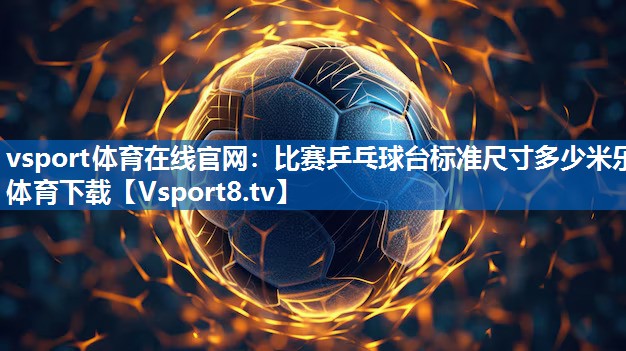 <strong>vsport体育在线官网：比赛乒乓球台标准尺寸多少米乐体育下载</strong>