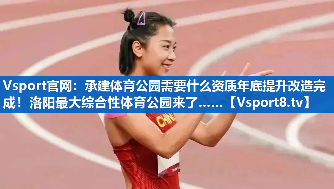 <strong>Vsport官网：承建体育公园需要什么资质年底提升改造完成！洛阳最大综合性体育公园来了……</strong>