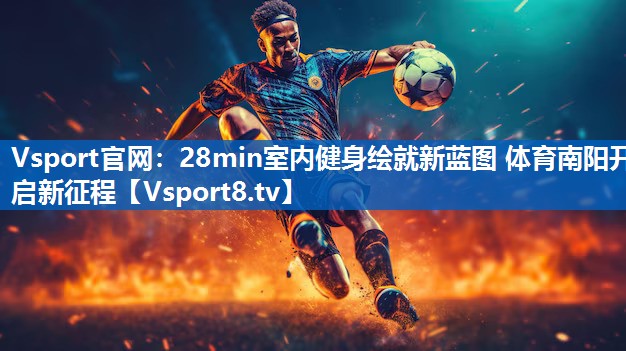 <strong>Vsport官网：28min室内健身绘就新蓝图 体育南阳开启新征程</strong>