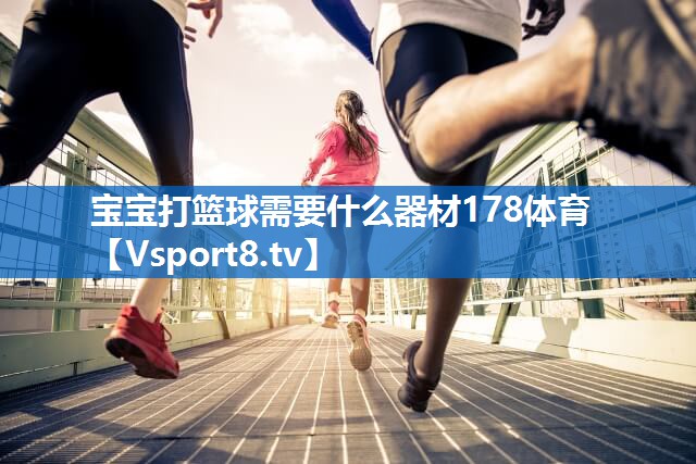 <strong>宝宝打篮球需要什么器材178体育</strong>