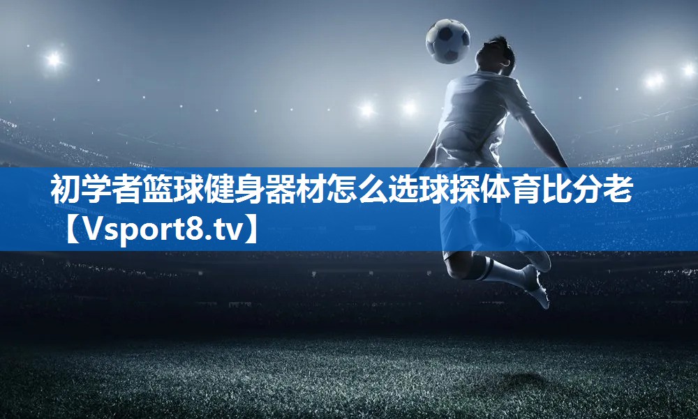 初学者篮球健身器材怎么选球探体育比分老