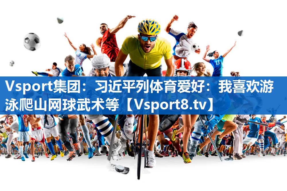 Vsport集团：习近平列体育爱好：我喜欢游泳爬山网球武术等